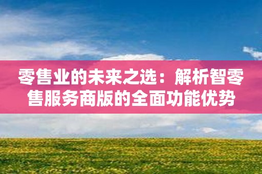 零售业的未来之选：解析智零售服务商版的全面功能优势