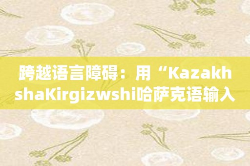 跨越语言障碍：用“KazakhshaKirgizwshi哈萨克语输入法”实现流畅沟通！