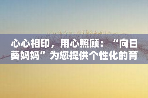 心心相印，用心照顾：“向日葵妈妈”为您提供个性化的育儿建议