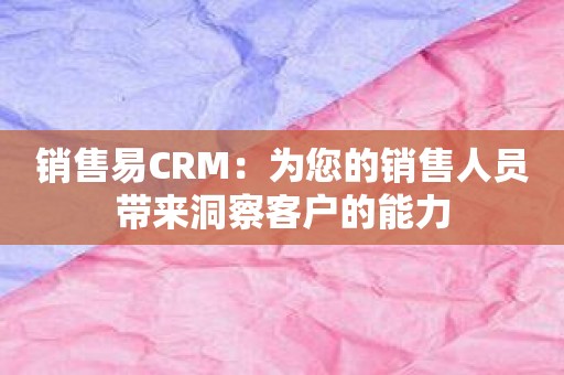 销售易CRM：为您的销售人员带来洞察客户的能力