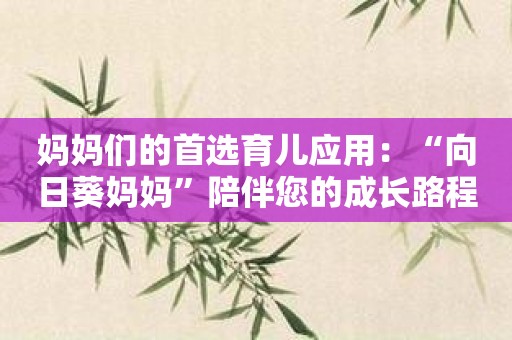 妈妈们的首选育儿应用：“向日葵妈妈”陪伴您的成长路程