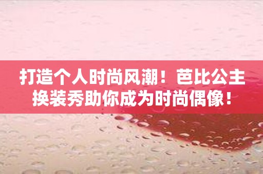 打造个人时尚风潮！芭比公主换装秀助你成为时尚偶像！