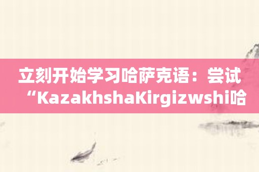 立刻开始学习哈萨克语：尝试“KazakhshaKirgizwshi哈萨克语输入法”！