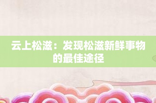 云上松滋：发现松滋新鲜事物的最佳途径