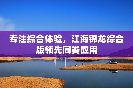 专注综合体验，江海锦龙综合版领先同类应用