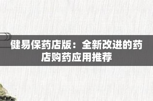 健易保药店版：全新改进的药店购药应用推荐