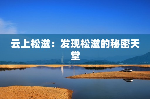 云上松滋：发现松滋的秘密天堂