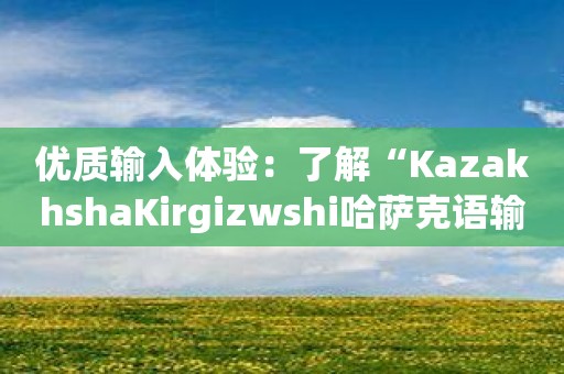优质输入体验：了解“KazakhshaKirgizwshi哈萨克语输入法”的独特功能！