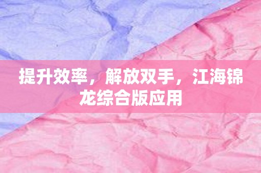 提升效率，解放双手，江海锦龙综合版应用