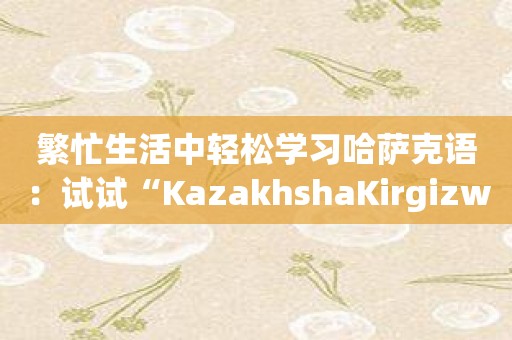 繁忙生活中轻松学习哈萨克语：试试“KazakhshaKirgizwshi哈萨克语输入法”吧！