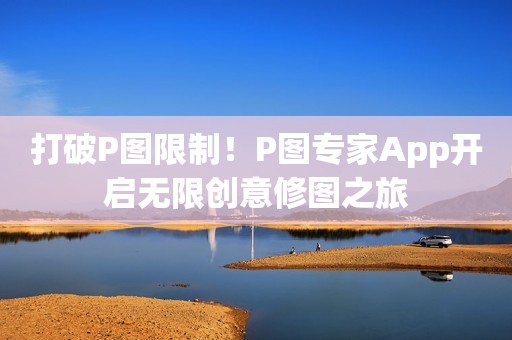 打破P图限制！P图专家App开启无限创意修图之旅