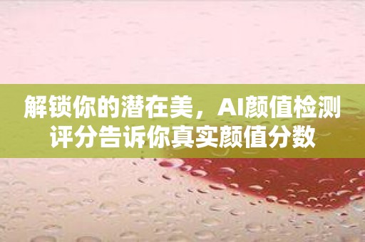 解锁你的潜在美，AI颜值检测评分告诉你真实颜值分数