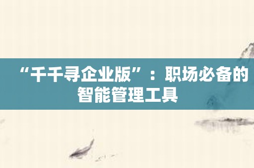 “千千寻企业版”：职场必备的智能管理工具