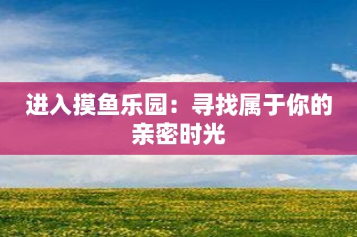 进入摸鱼乐园：寻找属于你的亲密时光