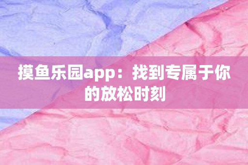 摸鱼乐园app：找到专属于你的放松时刻