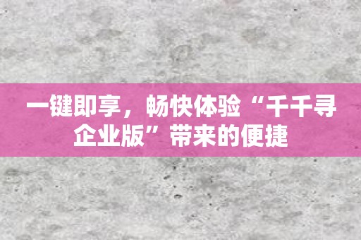 一键即享，畅快体验“千千寻企业版”带来的便捷