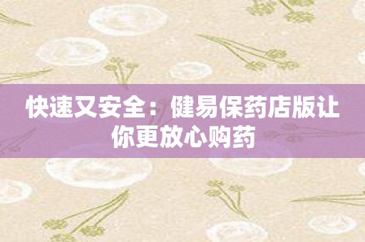 快速又安全：健易保药店版让你更放心购药