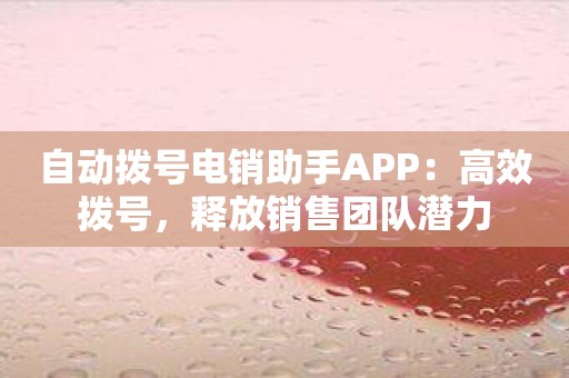 自动拨号电销助手APP：高效拨号，释放销售团队潜力
