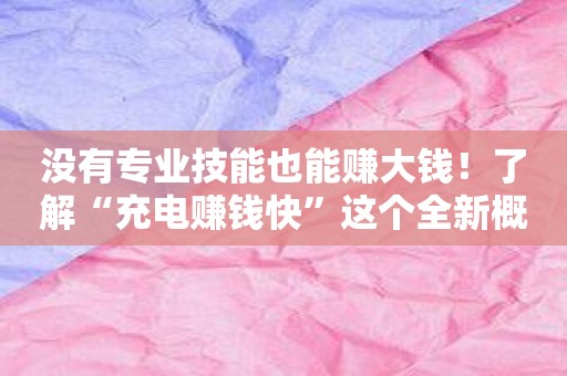 没有专业技能也能赚大钱！了解“充电赚钱快”这个全新概念！