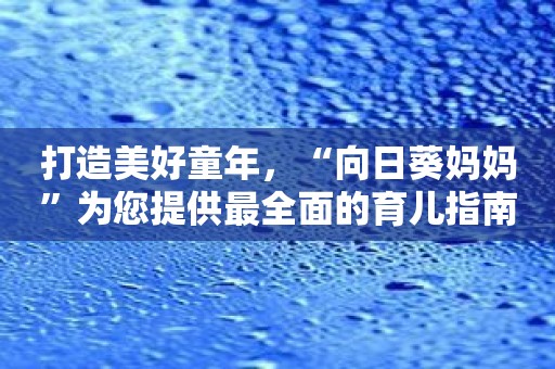 打造美好童年，“向日葵妈妈”为您提供最全面的育儿指南