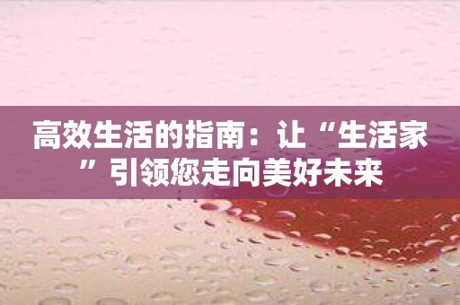高效生活的指南：让“生活家”引领您走向美好未来