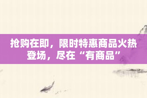 抢购在即，限时特惠商品火热登场，尽在“有商品”