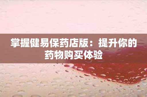 掌握健易保药店版：提升你的药物购买体验