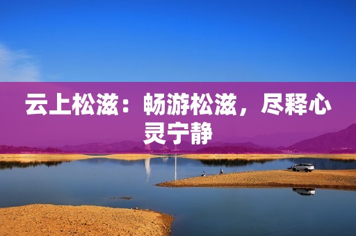 云上松滋：畅游松滋，尽释心灵宁静