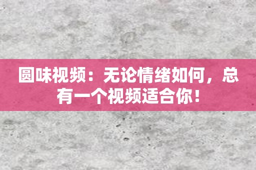 圆味视频：无论情绪如何，总有一个视频适合你！