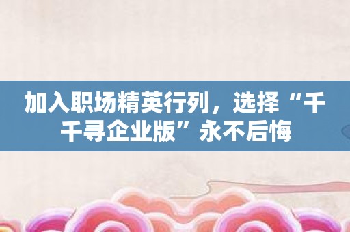 加入职场精英行列，选择“千千寻企业版”永不后悔