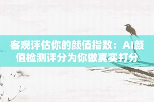 客观评估你的颜值指数：AI颜值检测评分为你做真实打分