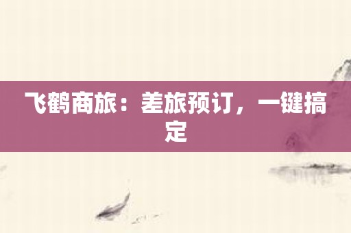 飞鹤商旅：差旅预订，一键搞定