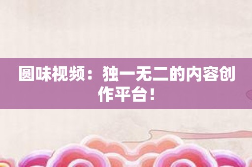 圆味视频：独一无二的内容创作平台！