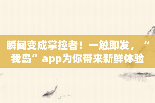 瞬间变成掌控者！一触即发，“我岛”app为你带来新鲜体验！