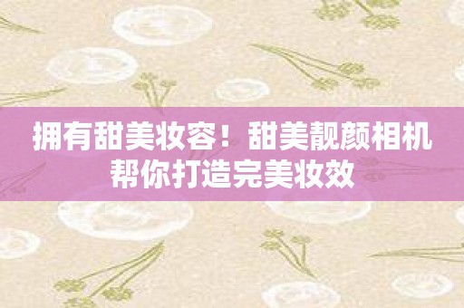 拥有甜美妆容！甜美靓颜相机帮你打造完美妆效