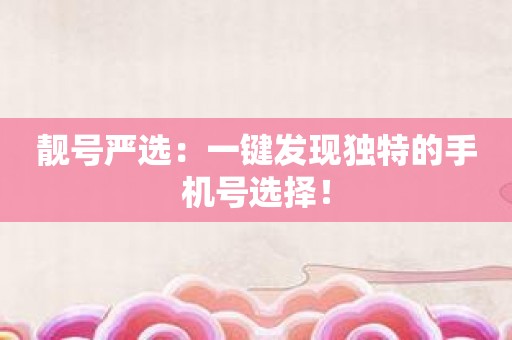 靓号严选：一键发现独特的手机号选择！