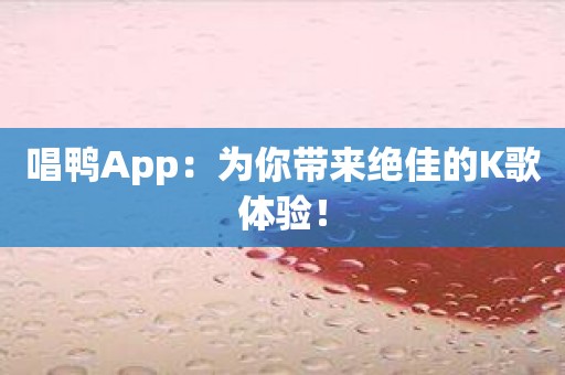唱鸭App：为你带来绝佳的K歌体验！