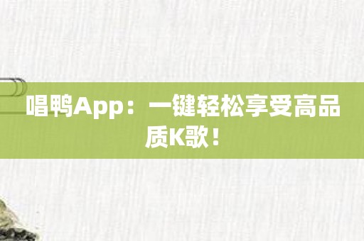 唱鸭App：一键轻松享受高品质K歌！
