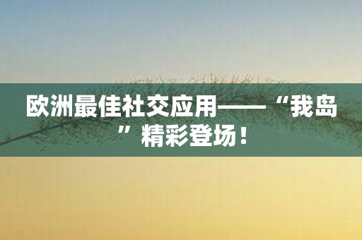 欧洲最佳社交应用——“我岛”精彩登场！