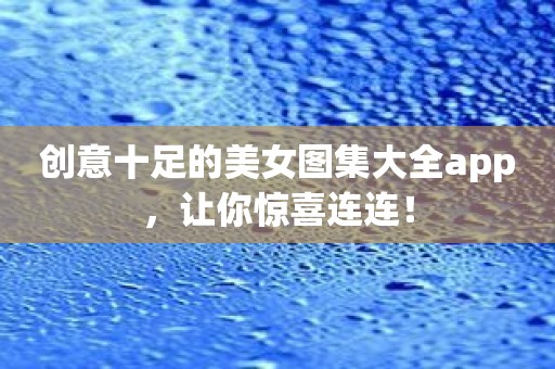 创意十足的美女图集大全app，让你惊喜连连！