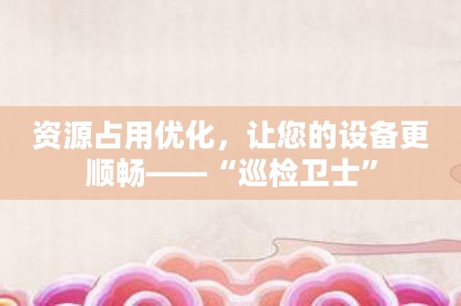 资源占用优化，让您的设备更顺畅——“巡检卫士”