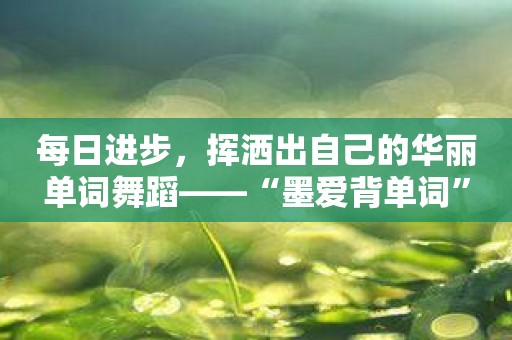 每日进步，挥洒出自己的华丽单词舞蹈——“墨爱背单词”