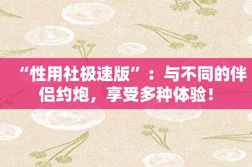 “性用社极速版”：与不同的伴侣约炮，享受多种体验！