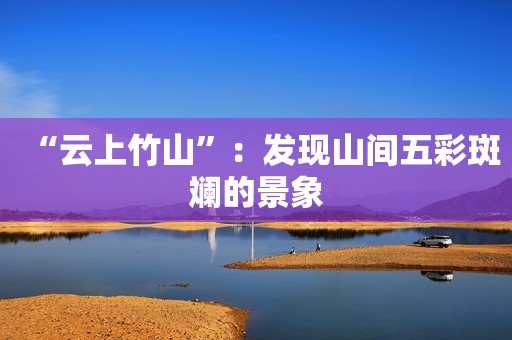 “云上竹山”：发现山间五彩斑斓的景象