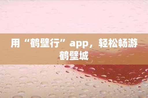 用“鹤壁行”app，轻松畅游鹤壁城
