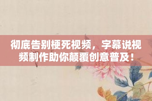 彻底告别梗死视频，字幕说视频制作助你颠覆创意普及！