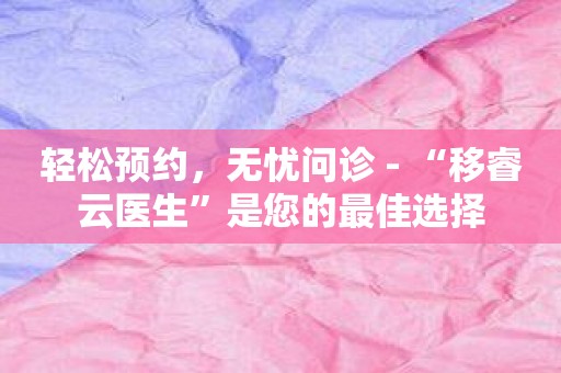 轻松预约，无忧问诊 - “移睿云医生”是您的最佳选择