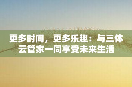 更多时间，更多乐趣：与三体云管家一同享受未来生活