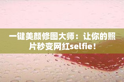 一键美颜修图大师：让你的照片秒变网红selfie！