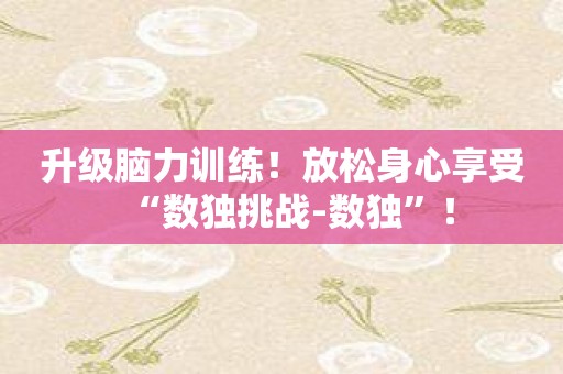 升级脑力训练！放松身心享受“数独挑战-数独”！
